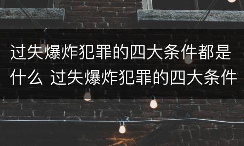 过失爆炸犯罪的四大条件都是什么 过失爆炸犯罪的四大条件都是什么意思