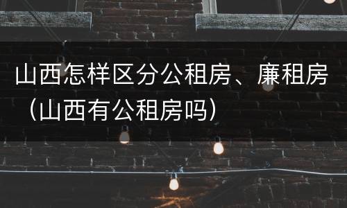 山西怎样区分公租房、廉租房（山西有公租房吗）