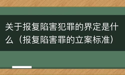 关于报复陷害犯罪的界定是什么（报复陷害罪的立案标准）
