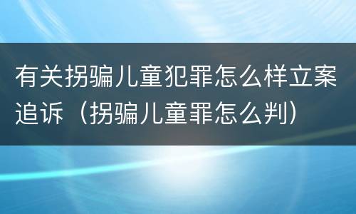 有关拐骗儿童犯罪怎么样立案追诉（拐骗儿童罪怎么判）