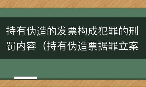 持有伪造的发票构成犯罪的刑罚内容（持有伪造票据罪立案标准）