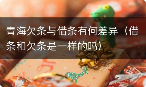 青海欠条与借条有何差异（借条和欠条是一样的吗）