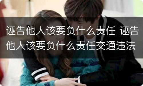 诬告他人该要负什么责任 诬告他人该要负什么责任交通违法