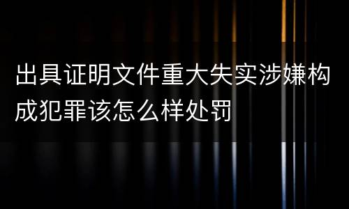出具证明文件重大失实涉嫌构成犯罪该怎么样处罚