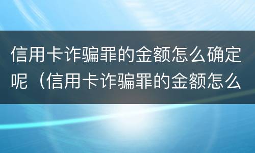 信用卡诈骗罪的金额怎么确定呢（信用卡诈骗罪的金额怎么确定呢判多少年）