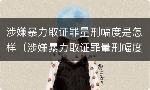 涉嫌暴力取证罪量刑幅度是怎样（涉嫌暴力取证罪量刑幅度是怎样定的）