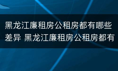 黑龙江廉租房公租房都有哪些差异 黑龙江廉租房公租房都有哪些差异地方