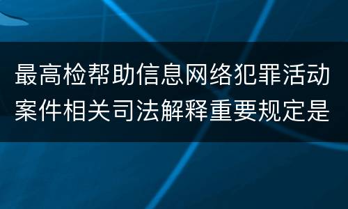 最高检帮助信息网络犯罪活动案件相关司法解释重要规定是什么