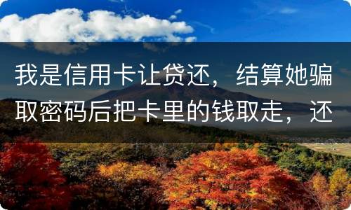 我是信用卡让贷还，结算她骗取密码后把卡里的钱取走，还逃离本市，这属于诈骗吗