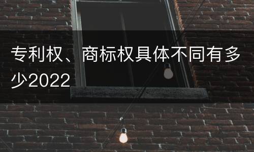 专利权、商标权具体不同有多少2022