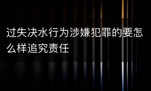 过失决水行为涉嫌犯罪的要怎么样追究责任