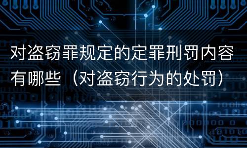 对盗窃罪规定的定罪刑罚内容有哪些（对盗窃行为的处罚）