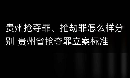 贵州抢夺罪、抢劫罪怎么样分别 贵州省抢夺罪立案标准