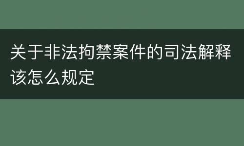 关于非法拘禁案件的司法解释该怎么规定