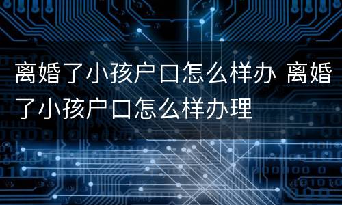 离婚了小孩户口怎么样办 离婚了小孩户口怎么样办理