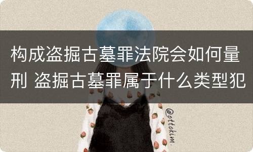 构成盗掘古墓罪法院会如何量刑 盗掘古墓罪属于什么类型犯罪