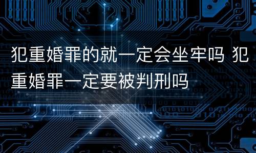 犯重婚罪的就一定会坐牢吗 犯重婚罪一定要被判刑吗