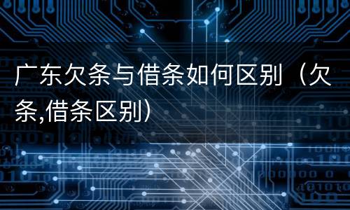 广东欠条与借条如何区别（欠条,借条区别）