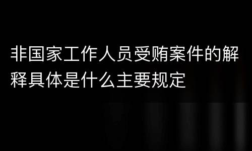 非国家工作人员受贿案件的解释具体是什么主要规定
