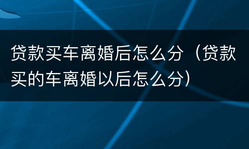 贷款买车离婚后怎么分（贷款买的车离婚以后怎么分）