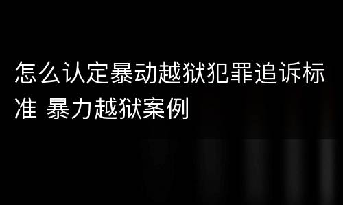 怎么认定暴动越狱犯罪追诉标准 暴力越狱案例