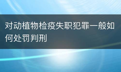 对动植物检疫失职犯罪一般如何处罚判刑