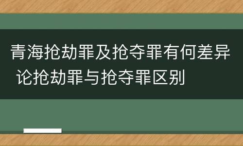 青海抢劫罪及抢夺罪有何差异 论抢劫罪与抢夺罪区别