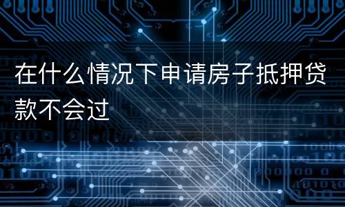 在什么情况下申请房子抵押贷款不会过