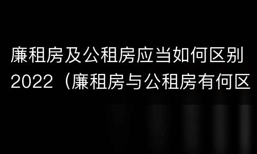 廉租房及公租房应当如何区别2022（廉租房与公租房有何区别）