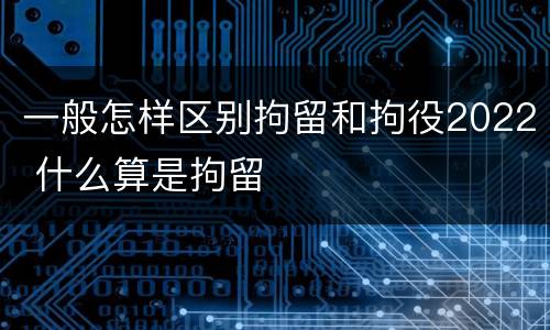 一般怎样区别拘留和拘役2022 什么算是拘留