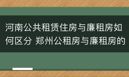河南公共租赁住房与廉租房如何区分 郑州公租房与廉租房的区别