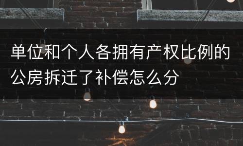 单位和个人各拥有产权比例的公房拆迁了补偿怎么分