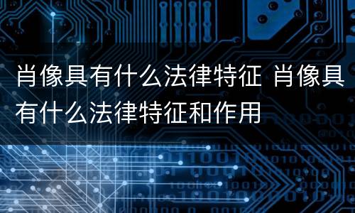 肖像具有什么法律特征 肖像具有什么法律特征和作用