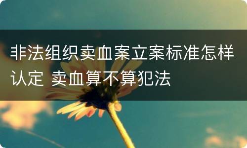 非法组织卖血案立案标准怎样认定 卖血算不算犯法