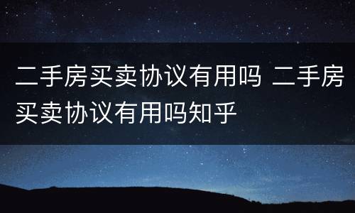二手房买卖协议有用吗 二手房买卖协议有用吗知乎