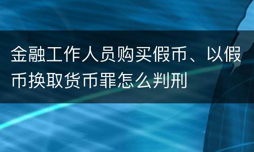 金融工作人员购买假币、以假币换取货币罪怎么判刑