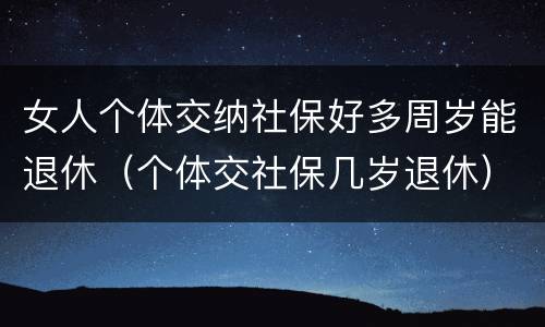 女人个体交纳社保好多周岁能退休（个体交社保几岁退休）