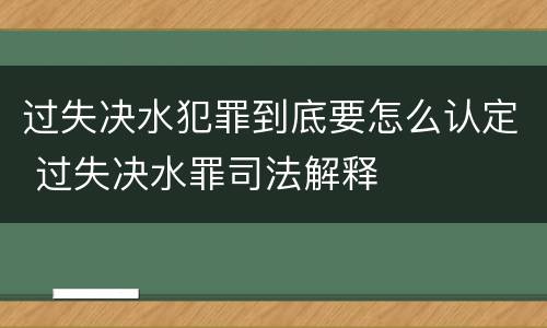 过失决水犯罪到底要怎么认定 过失决水罪司法解释