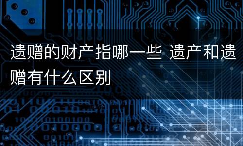 遗赠的财产指哪一些 遗产和遗赠有什么区别