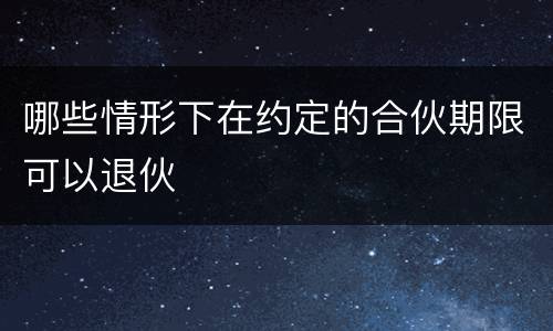 哪些情形下在约定的合伙期限可以退伙