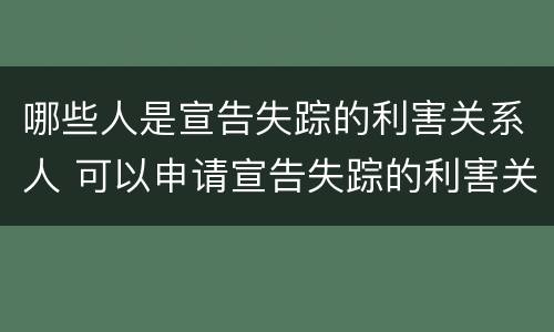 哪些人是宣告失踪的利害关系人 可以申请宣告失踪的利害关系人