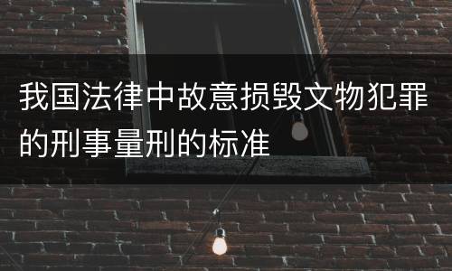 我国法律中故意损毁文物犯罪的刑事量刑的标准