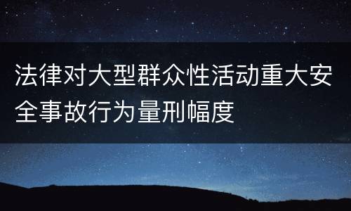 法律对大型群众性活动重大安全事故行为量刑幅度