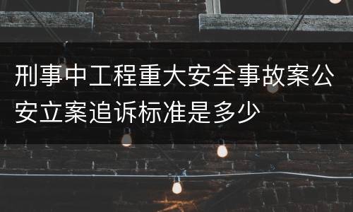 刑事中工程重大安全事故案公安立案追诉标准是多少