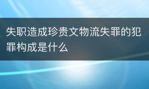 失职造成珍贵文物流失罪的犯罪构成是什么