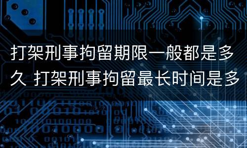 打架刑事拘留期限一般都是多久 打架刑事拘留最长时间是多久