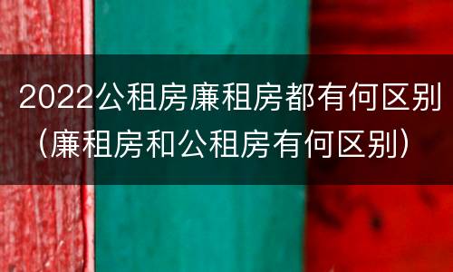 2022公租房廉租房都有何区别（廉租房和公租房有何区别）