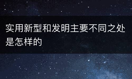 实用新型和发明主要不同之处是怎样的