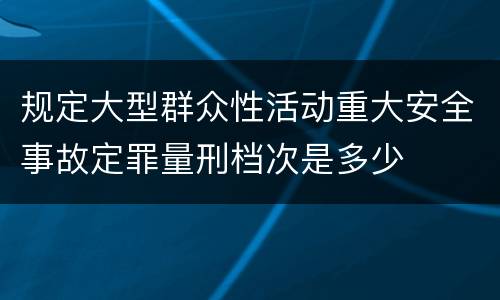 规定大型群众性活动重大安全事故定罪量刑档次是多少