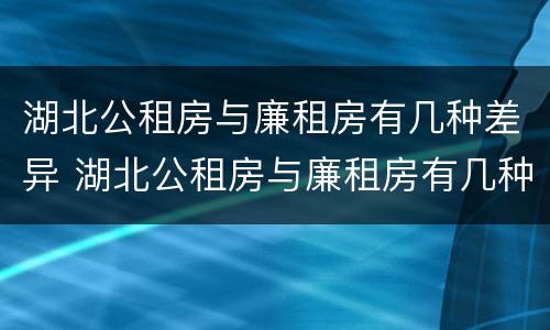 湖北公租房与廉租房有几种差异 湖北公租房与廉租房有几种差异吗